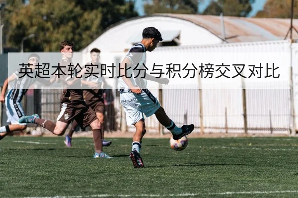 英超本轮实时比分与积分榜交叉对比